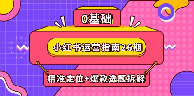 小红书运营指南26期：精准定位+爆款选题拆解,DeepSeek辅助创作与电商变现-创客聚集地