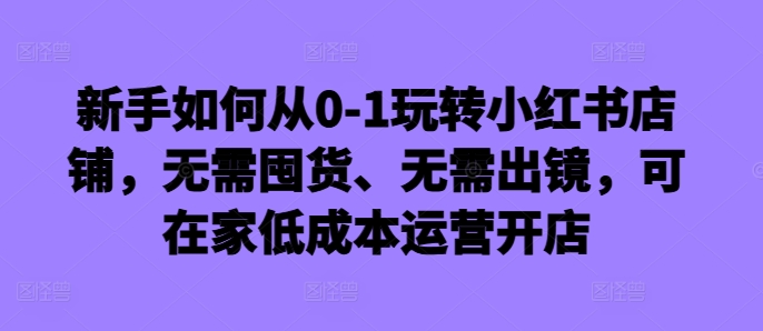 新手如何从0-1玩转小红书店铺，无需囤货、无需出镜，可在家低成本运营开店-创客聚集地