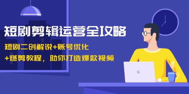 短剧剪辑运营全攻略：短剧二创解说+账号优化+燃剪教程，助你打造爆款视频-创客聚集地