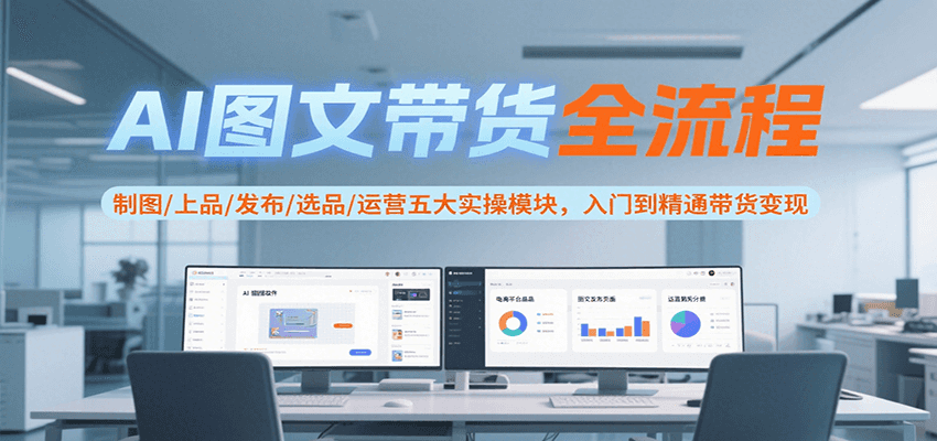 AI图文带货全流程，制图/上品/发布/选品/运营五大实操模块，入门到精通带货变现-创客聚集地