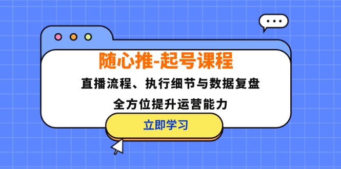 随心推-起号课程：直播流程、执行细节与数据复盘，全方位提升运营能力-创客聚集地