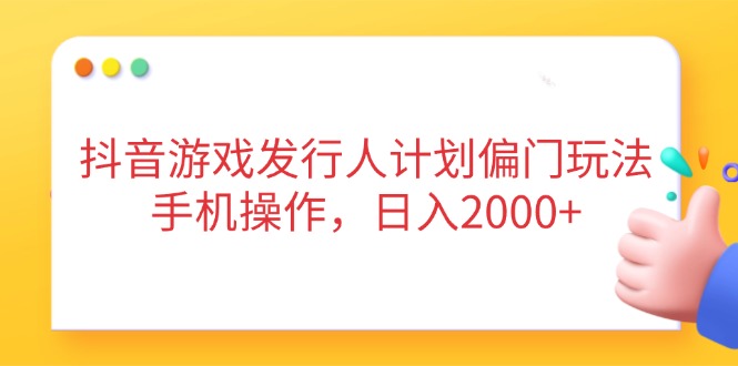 抖音游戏发行人计划偏门玩法，手机操作，日入2000+-创客聚集地