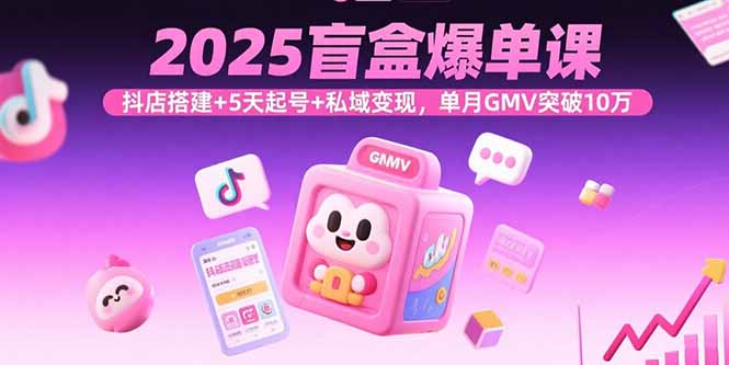 2025盲盒爆单课，抖店搭建+5天起号+私域变现，单月GMV突破10万-创客聚集地
