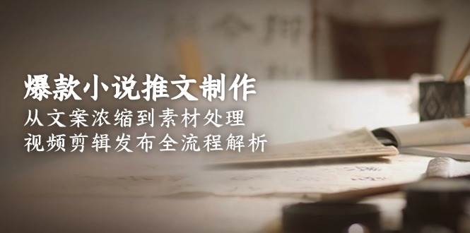 爆款小说推文制作，从文案浓缩到素材处理，视频剪辑发布全流程解析-创客聚集地