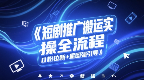 短剧推广搬运实操全流程,0粉拉新+星图强引导-创客聚集地