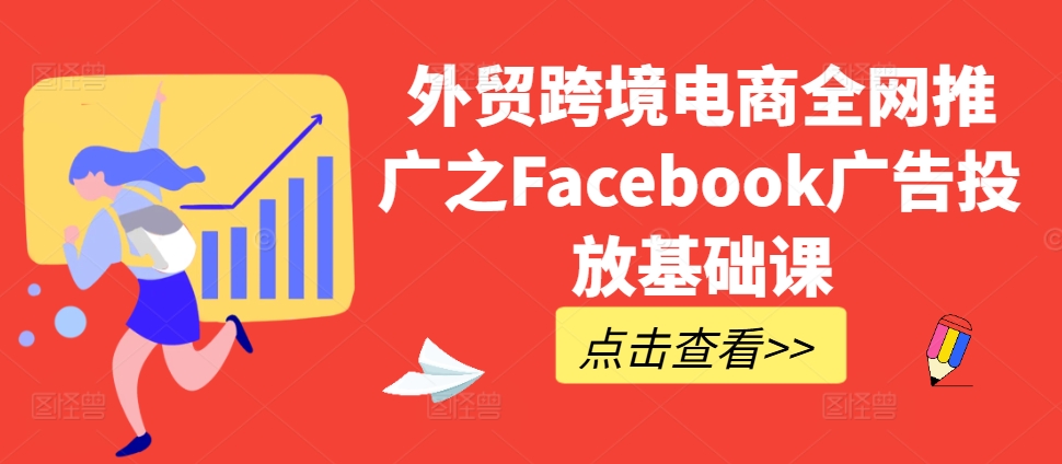 外贸跨境电商全网推广之Facebook广告投放基础课-创客聚集地
