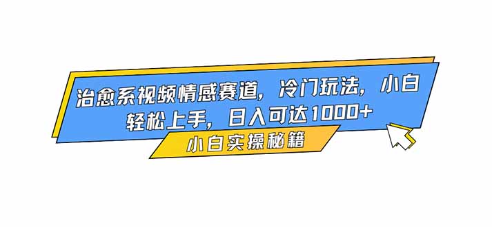 治愈系视频情感赛道，冷门玩法，小白轻松上手，日入可达1000+-创客聚集地