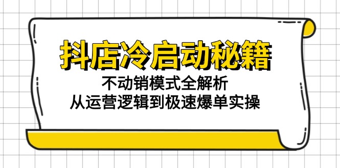 抖店冷启动秘籍：不动销模式全解析，从运营逻辑到极速爆单实操-创客聚集地