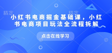 小红书电商掘金课，小红书电商项目玩法全流程拆解(更新5月)-创客聚集地