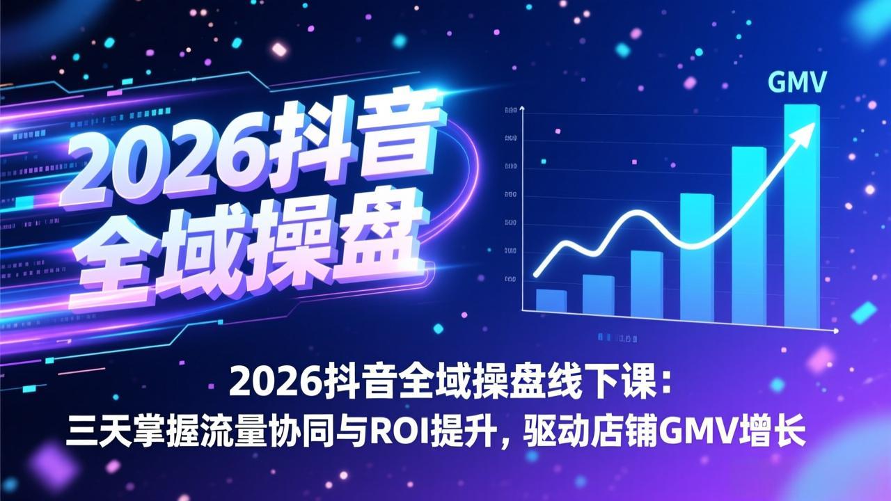 2026抖音全域操盘线下课：三天掌握流量协同与ROI提升，驱动店铺GMV增长-创客聚集地