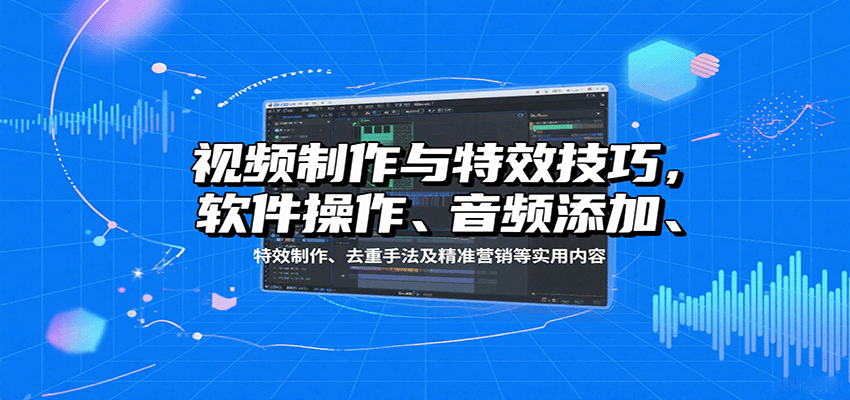 视频制作与特效技巧：软件操作、音频添加、特效制作、去重手法及精准营销等实用内容-创客聚集地