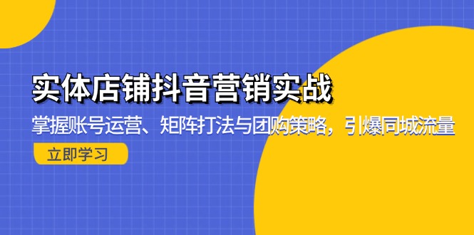 实体店铺抖音营销实战：掌握账号运营、矩阵打法与团购策略，引爆同城流量-创客聚集地
