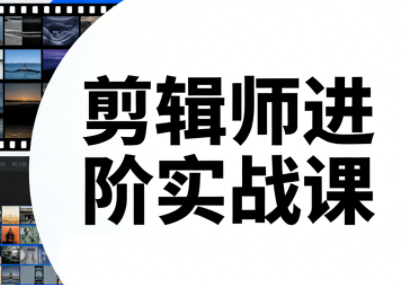 剪辑师进阶实战课(更新23年-25年)-创客聚集地