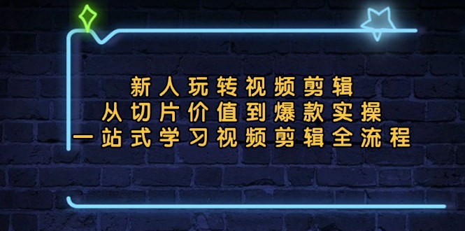 新人玩转视频剪辑：从切片价值到爆款实操，一站式学习视频剪辑全流程-创客聚集地