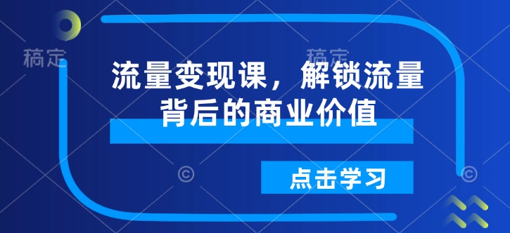 流量变现课，解锁流量背后的商业价值-创客聚集地