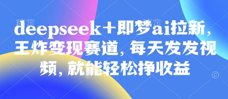原客单价998的deepseek+即梦ai拉新，王炸变现赛道，每天发发视频，就能轻松挣收益-创客聚集地