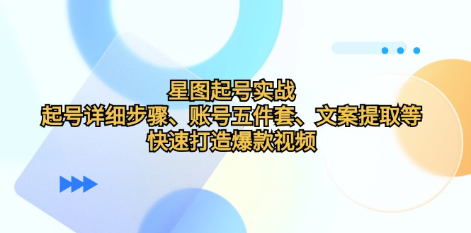 星图起号实战：起号详细步骤、账号五件套、文案提取等，快速打造爆款视频-创客聚集地