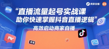 直播流量起号实战课，助你快速掌握抖音直播逻辑，高效启动商家自播-创客聚集地