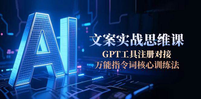 AI文案实战思维课，GPT工具注册对接，万能指令词核心训练法-创客聚集地