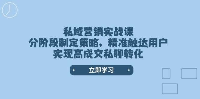 私域营销实战课，分阶段制定策略，精准触达用户，实现高成交私聊转化-创客聚集地