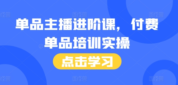 单品主播进阶课，付费单品培训实操，46节完整+话术本-创客聚集地