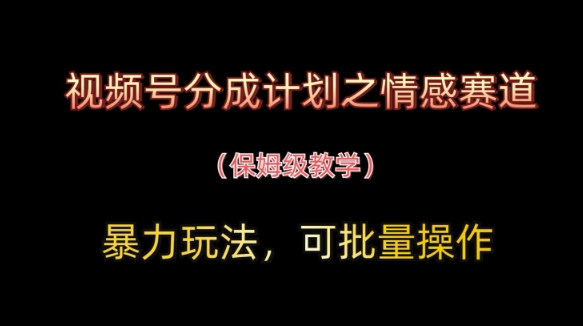视频号分成计划之情感赛道暴力玩法，可批量操作，保姆级教学-创客聚集地