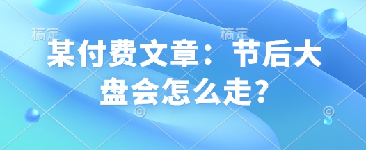 某付费文章：节后大盘会怎么走?-创客聚集地