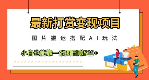 最新打赏变现项目，图片搬运搭配AI玩法，小白也能靠一张图日入5张-创客聚集地