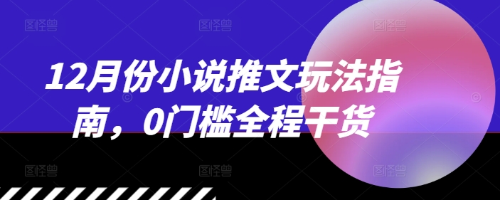 12月份小说推文玩法指南，0门槛全程干货-创客聚集地