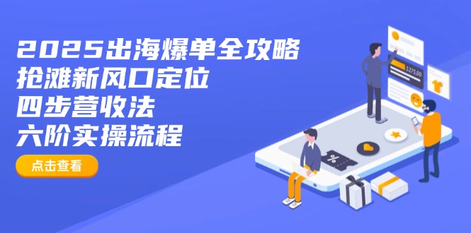 2025出海爆单全攻略：抢滩新风口定位+四步营收法+六阶实操流程-创客聚集地