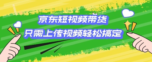 京东短视频带货，只需上传视频就搞定，小白轻松上手【揭秘】-创客聚集地