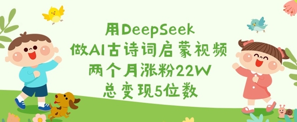 用DeepSeek做AI古诗词启蒙视频，两个月涨粉22W，总变现5位数-创客聚集地