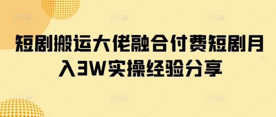 短剧搬运大佬融合付费短剧月入3W实操经验分享-创客聚集地