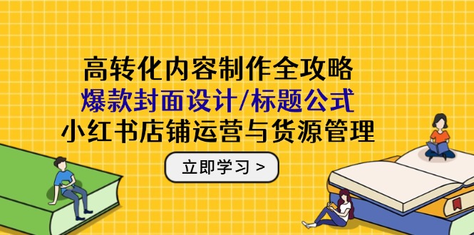 高转化内容制作全攻略：爆款封面设计/标题公式，小红书店铺运营与货源管理-创客聚集地