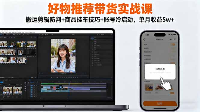 好物推荐带货实战课：搬运剪辑防判+商品挂车技巧+账号冷启动，单月收益5w+-创客聚集地