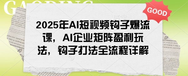 2025年AI短视频钩子爆流课，AI企业矩阵盈利玩法，钩子打法全流程详解-创客聚集地