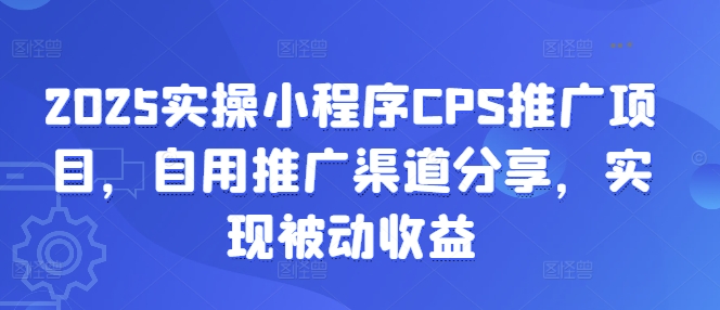2025实操小程序CPS推广项目，自用推广渠道分享，实现被动收益-创客聚集地
