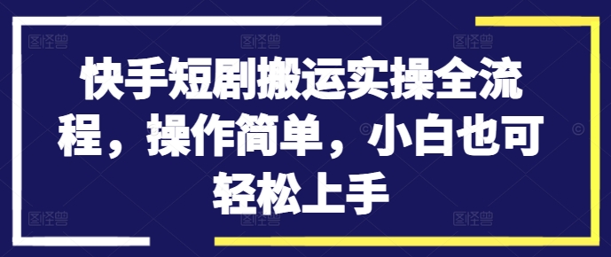 快手短剧搬运实操全流程，操作简单，小白也可轻松上手-创客聚集地
