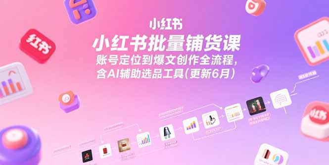 小红书批量铺货课，账号定位到爆文创作全流程，含AI辅助选品工具(更新6月-创客聚集地