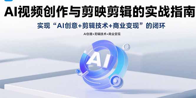 AI视频创作与剪映剪辑的实战指南,实现AI创意+剪辑技术+商业变现的闭环-创客聚集地