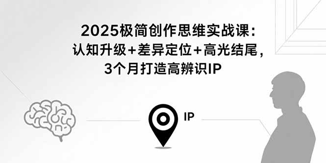 2025极简创作思维实战课：认知升级+差异定位+高光结尾，3个月打造高辨识IP-创客聚集地