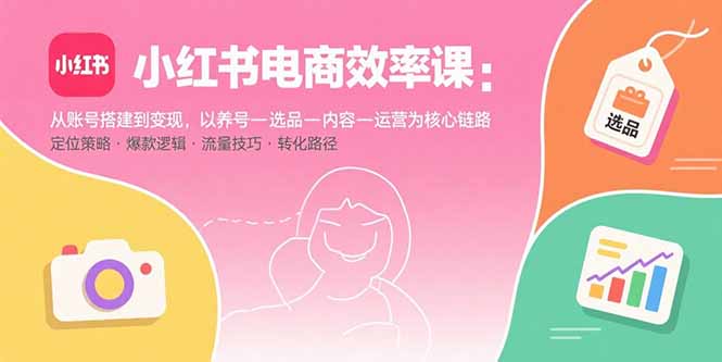小红书电商效率课:从账号搭建到变现,以养号-选品-内容-运营为核心链路-创客聚集地