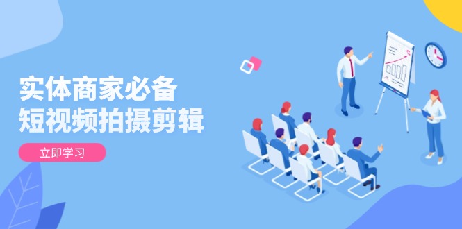 实体商家必备！短视频拍摄剪辑，从基础到进阶 全面提升视频质量与获客效果-创客聚集地