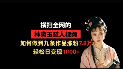 横扫全网的林黛玉怼人视频，如何做到九条作品涨粉7.8万，轻松日变现1k-创客聚集地