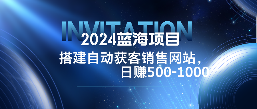 2024蓝海项目，搭建销售网站，自动获客，日赚500-1000-创客聚集地
