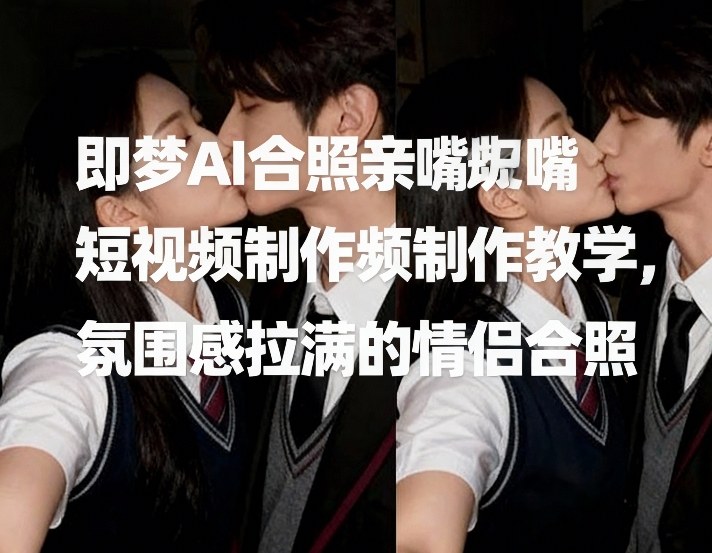 即梦AI合照亲嘴短视频制作教学，氛围感拉满的情侣合照-创客聚集地