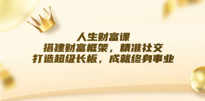 人生财富课：搭建财富框架，精准社交，打造超级长板，成就终身事业-创客聚集地