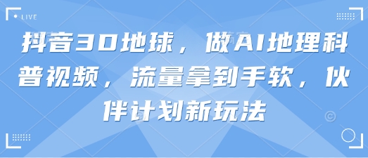 抖音3D地球，做AI地理科普视频，流量拿到手软，伙伴计划新玩法-创客聚集地