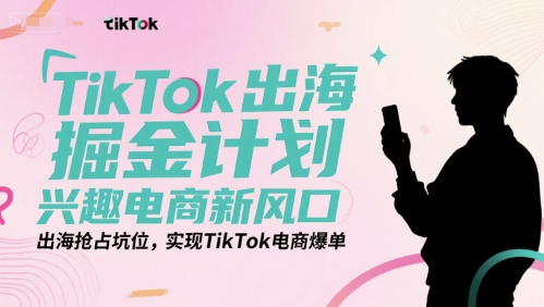 TikTok出海掘金计划，兴趣电商新风口，出海抢占坑位，实现TikTok电商爆单-创客聚集地
