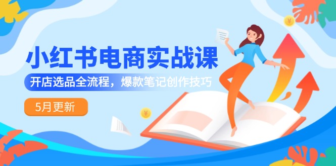 小红书电商实战课-5月更新，开店选品全流程，爆款笔记创作技巧-创客聚集地